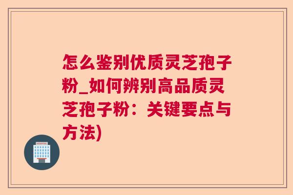 怎么鉴别优质灵芝孢子粉_如何辨别高品质灵芝孢子粉：关键要点与方法)