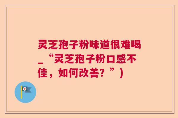 灵芝孢子粉味道很难喝_“灵芝孢子粉口感不佳，如何改善？”)