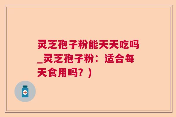 灵芝孢子粉能天天吃吗_灵芝孢子粉：适合每天食用吗？)