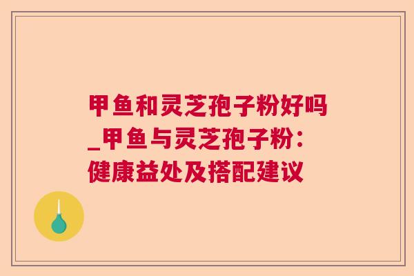 甲鱼和灵芝孢子粉好吗_甲鱼与灵芝孢子粉：健康益处及搭配建议