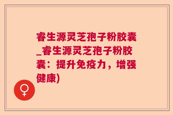 睿生源灵芝孢子粉胶囊_睿生源灵芝孢子粉胶囊：提升免疫力，增强健康)