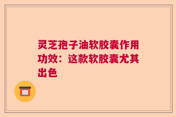 灵芝孢子油软胶囊作用功效：这款软胶囊尤其出色   