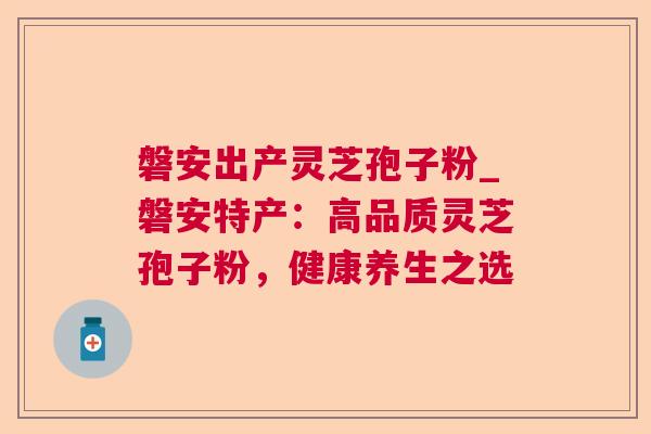 磐安出产灵芝孢子粉_磐安特产：高品质灵芝孢子粉，健康养生之选