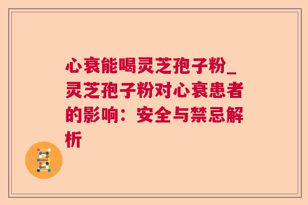 心衰能喝灵芝孢子粉_灵芝孢子粉对心衰患者的影响：安全与禁忌解析