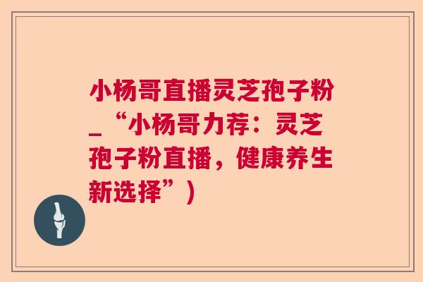 小杨哥直播灵芝孢子粉_“小杨哥力荐：灵芝孢子粉直播，健康养生新选择”)