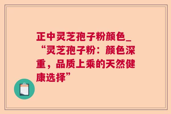 正中灵芝孢子粉颜色_“灵芝孢子粉：颜色深重，品质上乘的天然健康选择”