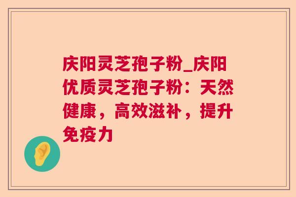 庆阳灵芝孢子粉_庆阳优质灵芝孢子粉：天然健康，高效滋补，提升免疫力