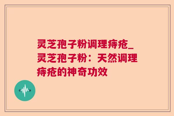 灵芝孢子粉调理痔疮_灵芝孢子粉：天然调理痔疮的神奇功效