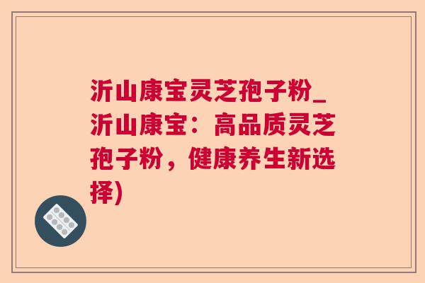 沂山康宝灵芝孢子粉_沂山康宝：高品质灵芝孢子粉，健康养生新选择)