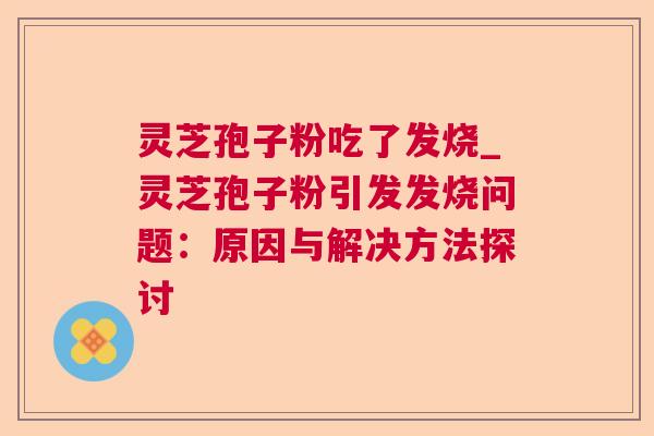 灵芝孢子粉吃了发烧_灵芝孢子粉引发发烧问题：原因与解决方法探讨