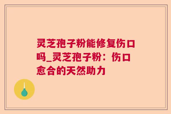 灵芝孢子粉能修复伤口吗_灵芝孢子粉：伤口愈合的天然助力