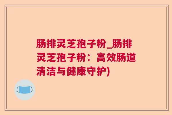 肠排灵芝孢子粉_肠排灵芝孢子粉：高效肠道清洁与健康守护)