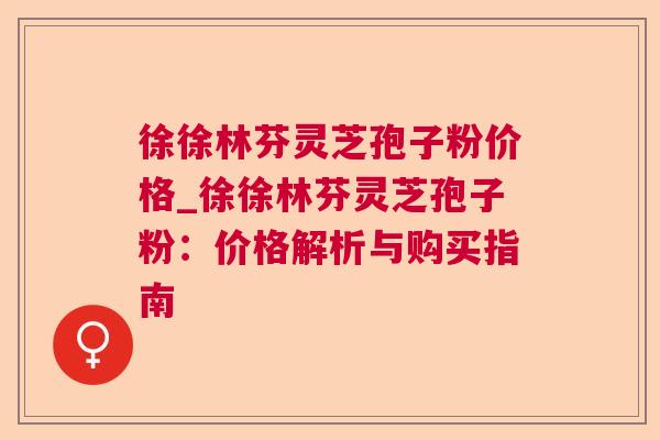 徐徐林芬灵芝孢子粉价格_徐徐林芬灵芝孢子粉：价格解析与购买指南