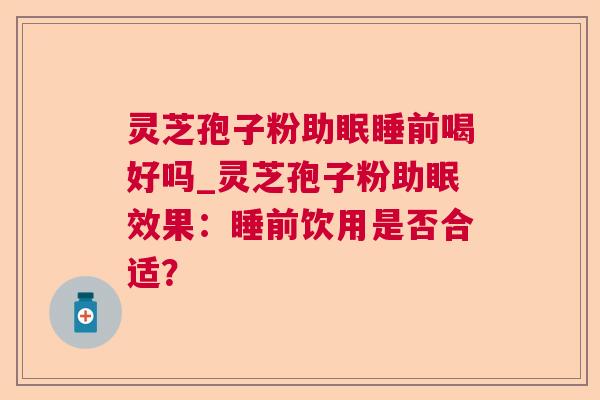 灵芝孢子粉助眠睡前喝好吗_灵芝孢子粉助眠效果：睡前饮用是否合适？