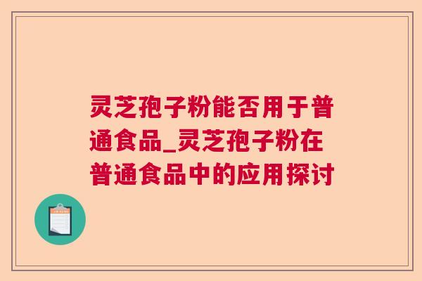 灵芝孢子粉能否用于普通食品_灵芝孢子粉在普通食品中的应用探讨