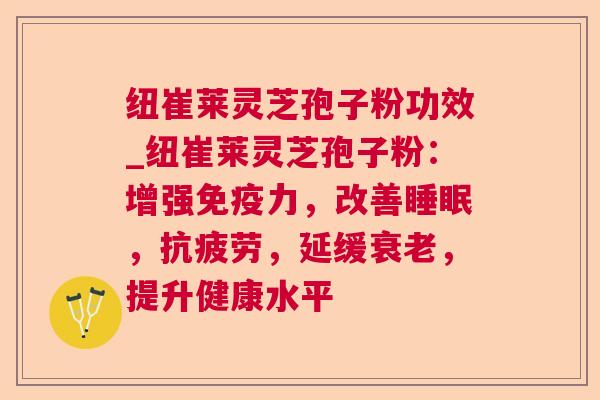 纽崔莱灵芝孢子粉功效_纽崔莱灵芝孢子粉：增强免疫力，改善，，延缓，提升健康水平
