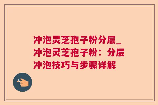 冲泡灵芝孢子粉分层_冲泡灵芝孢子粉：分层冲泡技巧与步骤详解