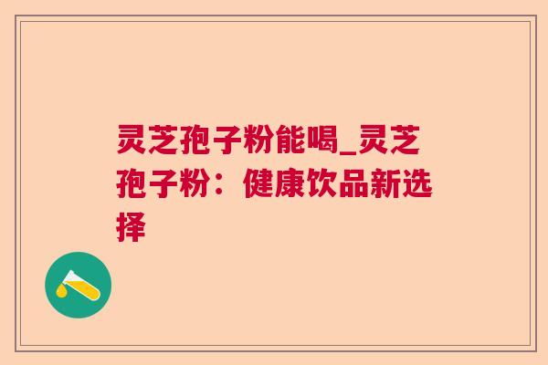 灵芝孢子粉能喝_灵芝孢子粉：健康饮品新选择