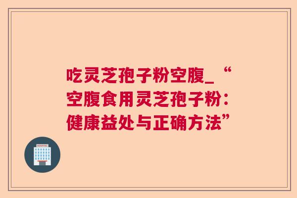 吃灵芝孢子粉空腹_“空腹食用灵芝孢子粉：健康益处与正确方法”