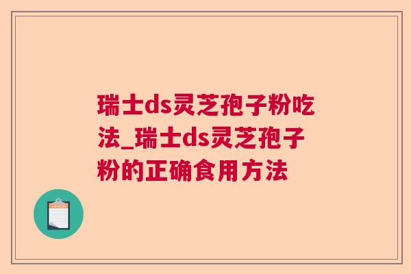 瑞士ds灵芝孢子粉吃法_瑞士ds灵芝孢子粉的正确食用方法