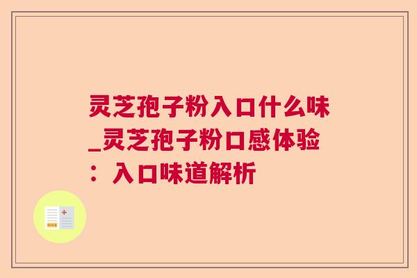 灵芝孢子粉入口什么味_灵芝孢子粉口感体验：入口味道解析