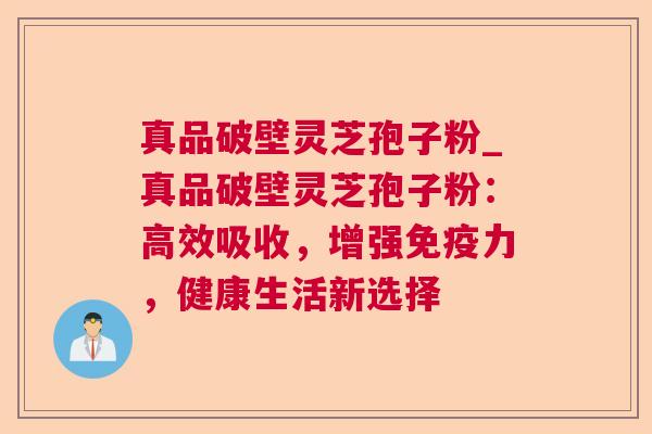 真品破壁灵芝孢子粉_真品破壁灵芝孢子粉：高效吸收，增强免疫力，健康生活新选择