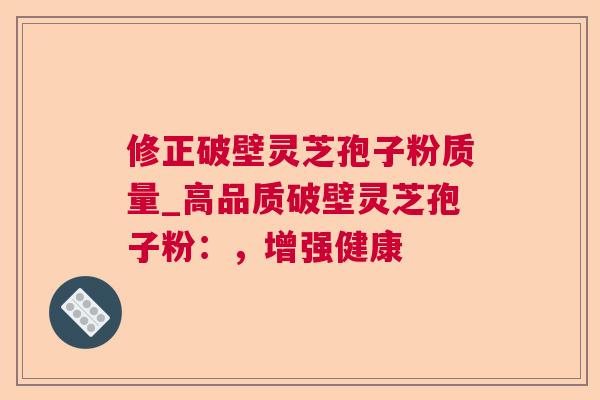 修正破壁灵芝孢子粉质量_高品质破壁灵芝孢子粉：，增强健康