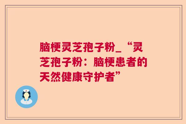 脑梗灵芝孢子粉_“灵芝孢子粉：脑梗患者的天然健康守护者”