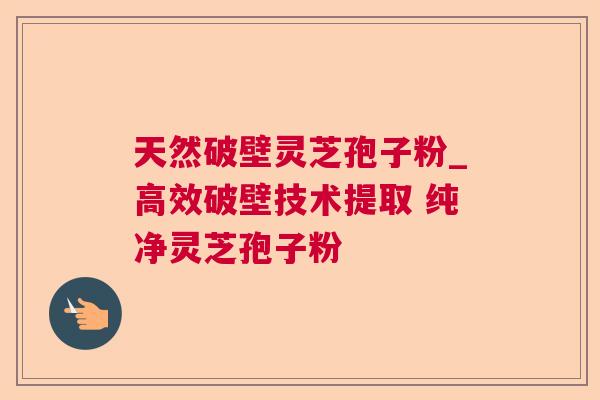 天然破壁灵芝孢子粉_高效破壁技术提取 纯净灵芝孢子粉 