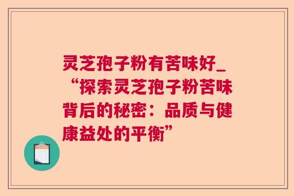 灵芝孢子粉有苦味好_“探索灵芝孢子粉苦味背后的秘密：品质与健康益处的平衡”