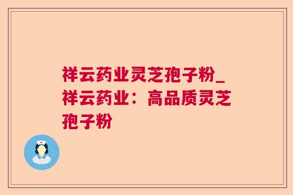 祥云药业灵芝孢子粉_祥云药业：高品质灵芝孢子粉