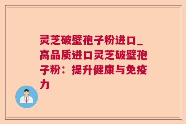 灵芝破壁孢子粉进口_高品质进口灵芝破壁孢子粉：提升健康与免疫力