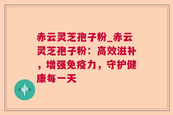 赤云灵芝孢子粉_赤云灵芝孢子粉：高效滋补，增强免疫力，守护健康每一天