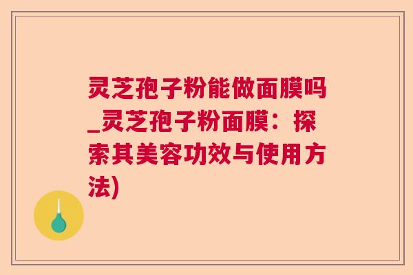 灵芝孢子粉能做面膜吗_灵芝孢子粉面膜：探索其美容功效与使用方法)