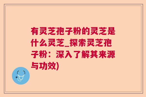 有灵芝孢子粉的灵芝是什么灵芝_探索灵芝孢子粉：深入了解其来源与功效)