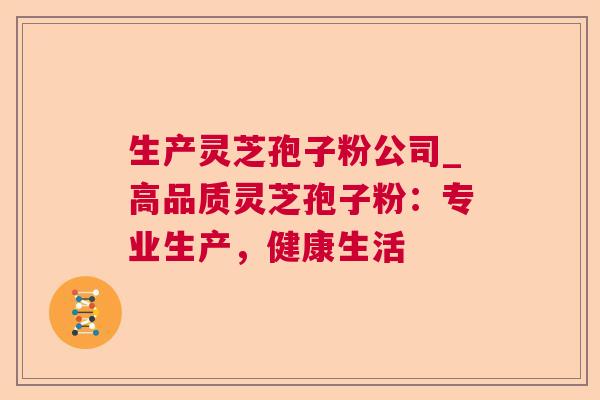 生产灵芝孢子粉公司_高品质灵芝孢子粉：专业生产，健康生活