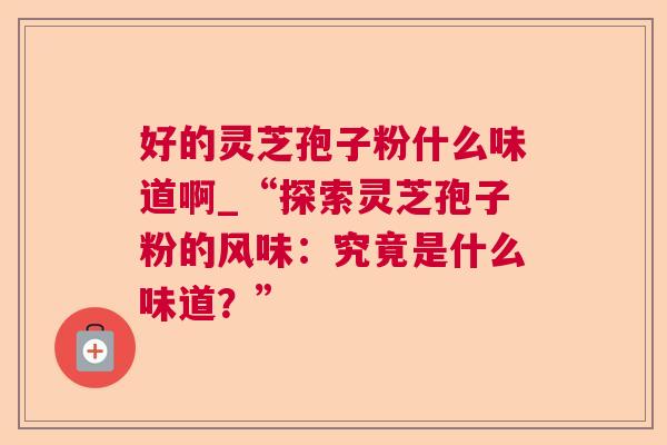 好的灵芝孢子粉什么味道啊_“探索灵芝孢子粉的风味：究竟是什么味道？”