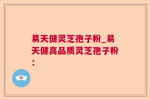 易天健灵芝孢子粉_易天健高品质灵芝孢子粉：