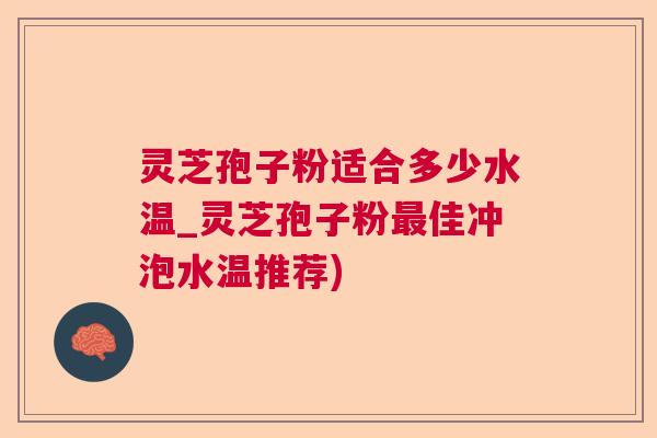 灵芝孢子粉适合多少水温_灵芝孢子粉佳冲泡水温推荐)