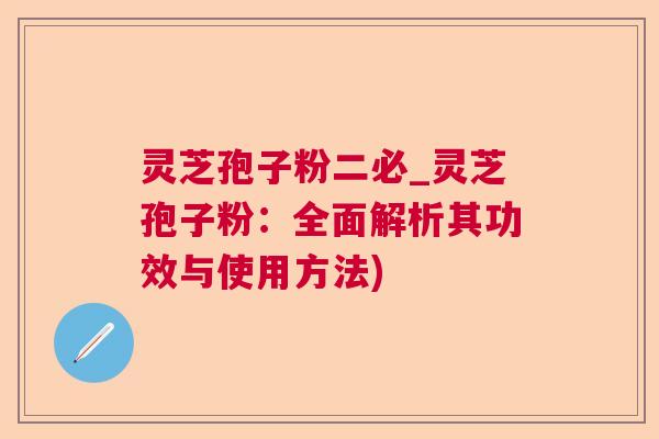 灵芝孢子粉二必_灵芝孢子粉：全面解析其功效与使用方法)