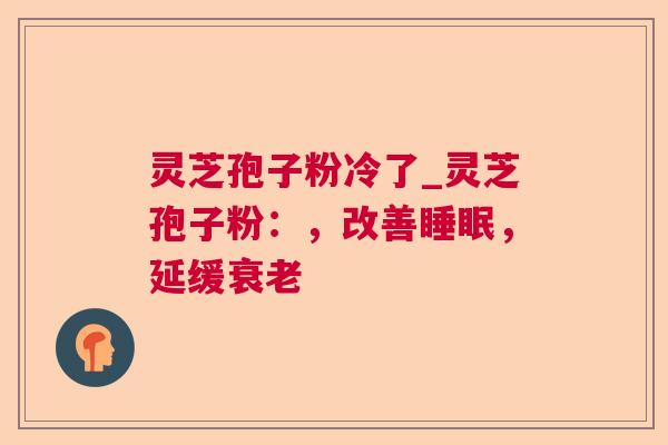 灵芝孢子粉冷了_灵芝孢子粉：，改善，延缓