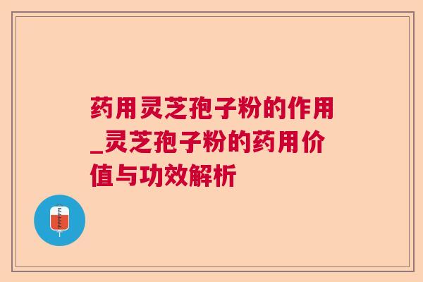 药用灵芝孢子粉的作用_灵芝孢子粉的药用价值与功效解析
