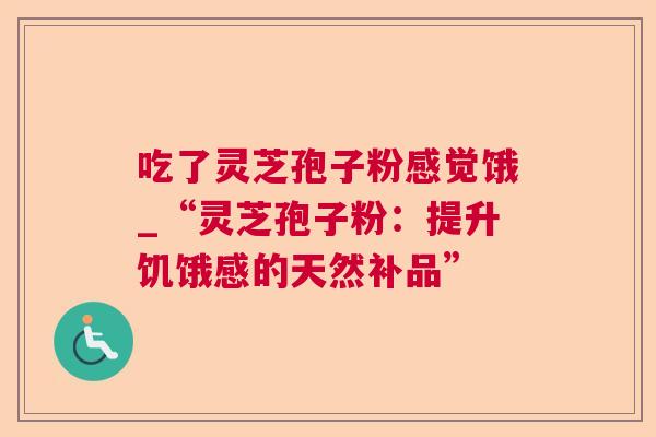 吃了灵芝孢子粉感觉饿_“灵芝孢子粉：提升饥饿感的天然补品”