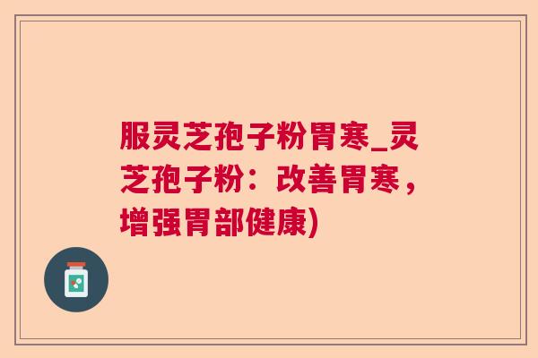 服灵芝孢子粉胃寒_灵芝孢子粉：改善胃寒，增强胃部健康)