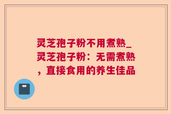 灵芝孢子粉不用煮熟_灵芝孢子粉：无需煮熟，直接食用的养生佳品