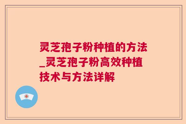 灵芝孢子粉种植的方法_灵芝孢子粉高效种植技术与方法详解