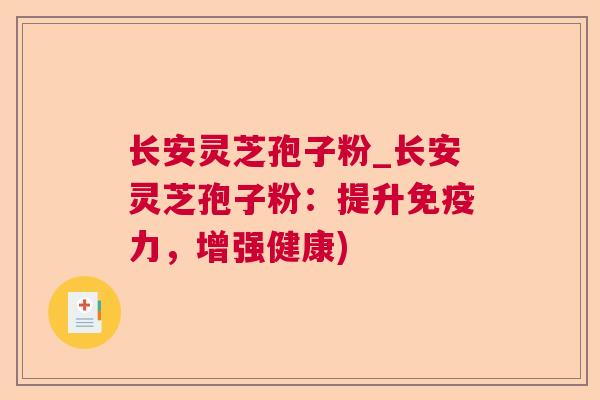 长安灵芝孢子粉_长安灵芝孢子粉：提升免疫力，增强健康)