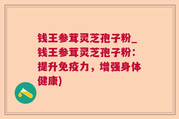 钱王参茸灵芝孢子粉_钱王参茸灵芝孢子粉：提升免疫力，增强身体健康)