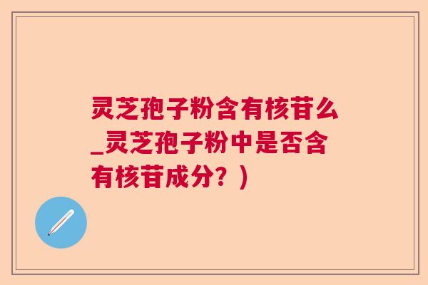 灵芝孢子粉含有核苷么_灵芝孢子粉中是否含有核苷成分？)