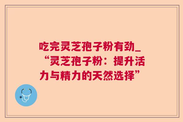吃完灵芝孢子粉有劲_“灵芝孢子粉：提升活力与精力的天然选择”